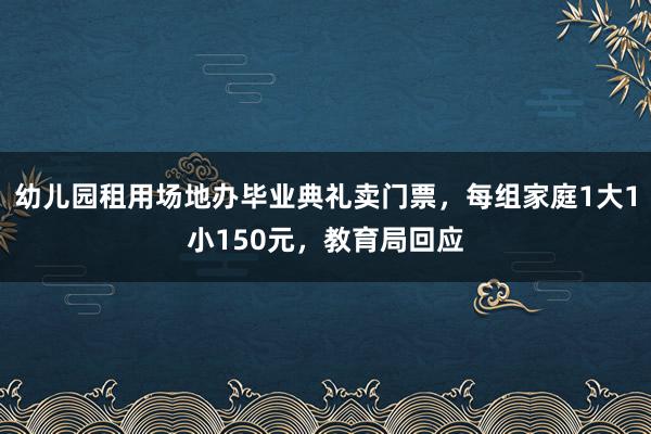 幼儿园租用场地办毕业典礼卖门票，每组家庭1大1小150元，教育局回应