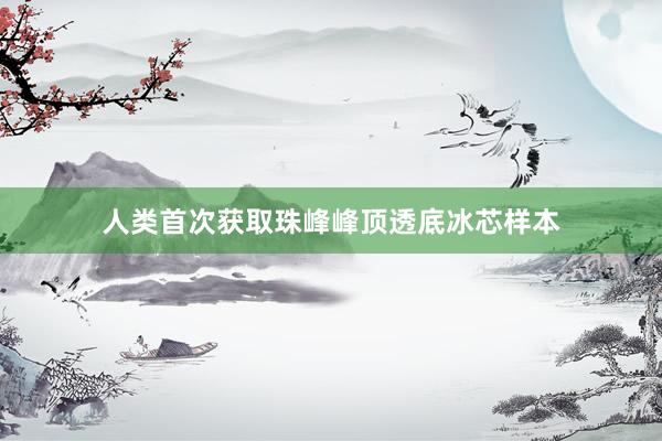 人类首次获取珠峰峰顶透底冰芯样本