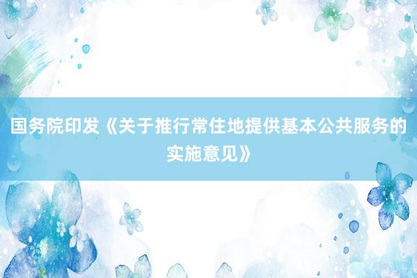 国务院印发《关于推行常住地提供基本公共服务的实施意见》
