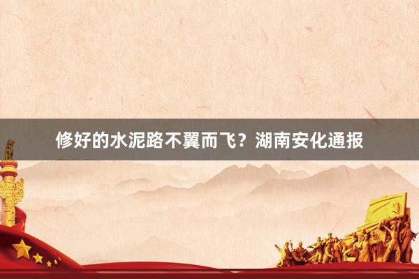 修好的水泥路不翼而飞？湖南安化通报