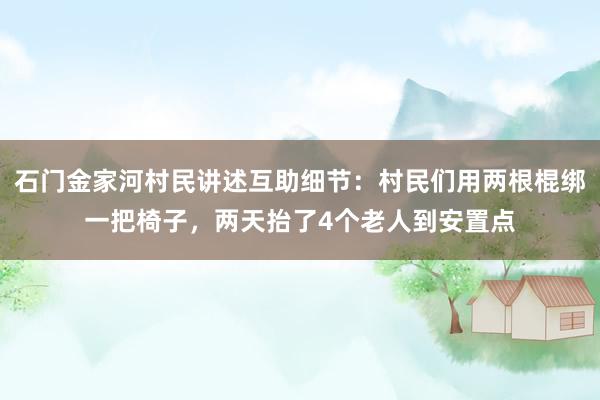 石门金家河村民讲述互助细节：村民们用两根棍绑一把椅子，两天抬了4个老人到安置点