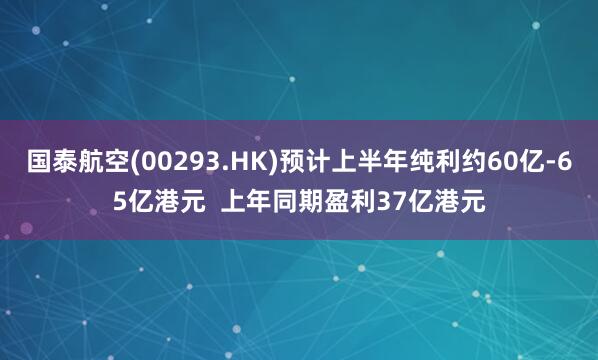 国泰航空(00293.HK)预计上半年纯利约60亿-65亿港元  上年同期盈利37亿港元