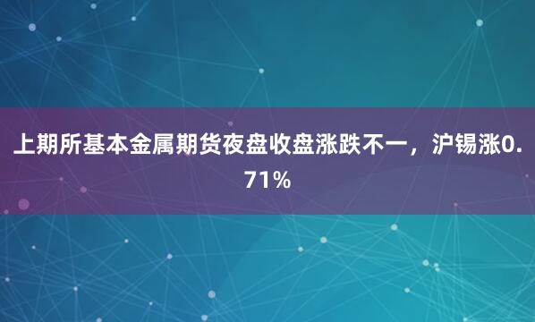 上期所基本金属期货夜盘收盘涨跌不一，沪锡涨0.71%