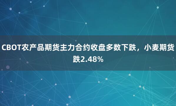 CBOT农产品期货主力合约收盘多数下跌，小麦期货跌2.48%