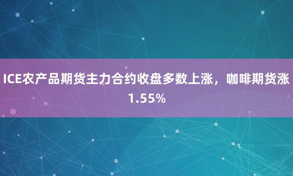 ICE农产品期货主力合约收盘多数上涨，咖啡期货涨1.55%