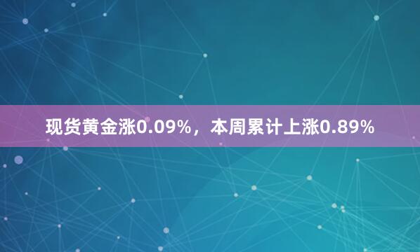 现货黄金涨0.09%，本周累计上涨0.89%