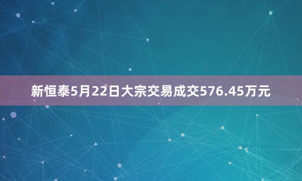 新恒泰5月22日大宗交易成交576.45万元