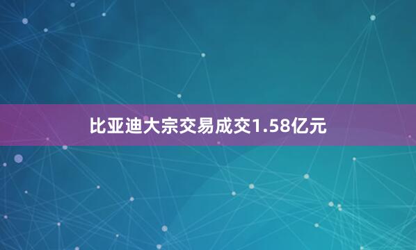 比亚迪大宗交易成交1.58亿元