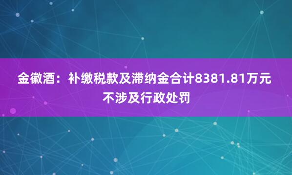 金徽酒：补缴税款及滞纳金合计8381.81万元 不涉及行政处罚
