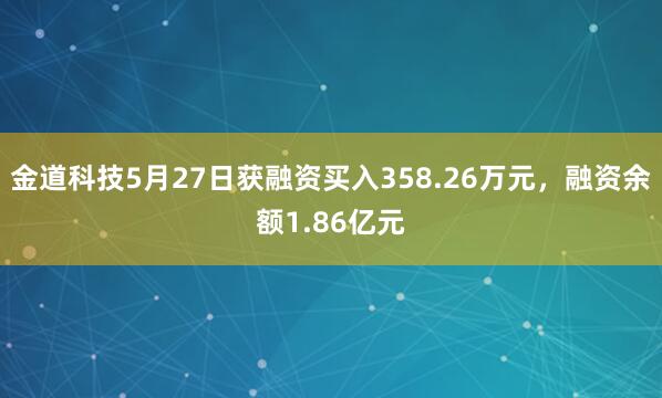 金道科技5月27日获融资买入358.26万元，融资余额1.86亿元