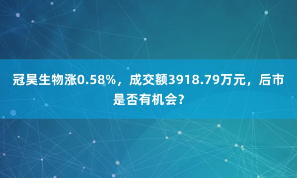 冠昊生物涨0.58%，成交额3918.79万元，后市是否有机会？