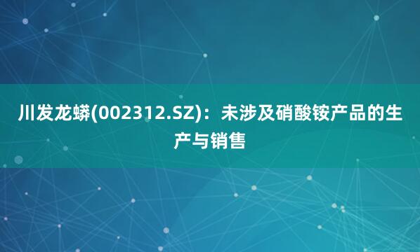 川发龙蟒(002312.SZ)：未涉及硝酸铵产品的生产与销售