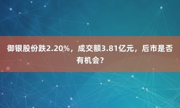 御银股份跌2.20%,成交额3.81亿元,后市是否有机会?