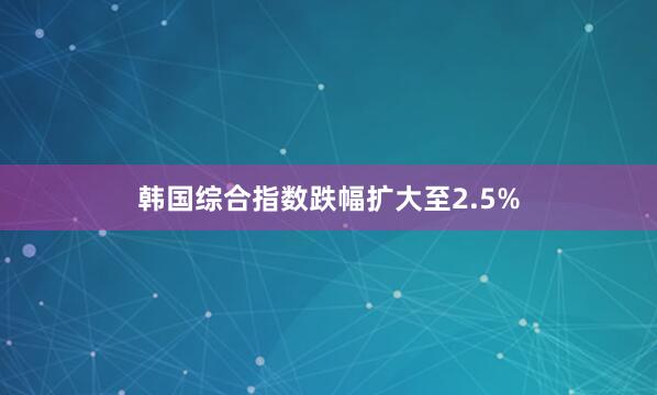 韩国综合指数跌幅扩大至2.5%