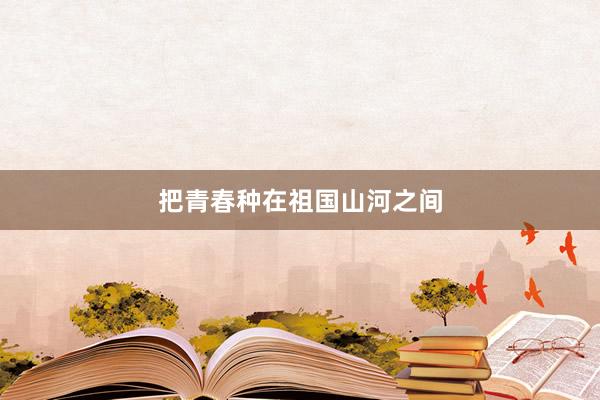 把青春种在祖国山河之间