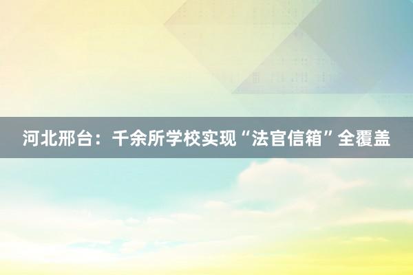 河北邢台：千余所学校实现“法官信箱”全覆盖