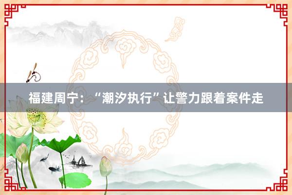 福建周宁：“潮汐执行”让警力跟着案件走