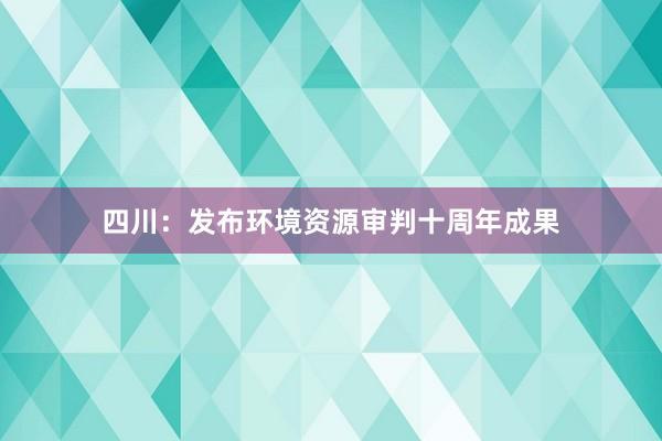 四川：发布环境资源审判十周年成果