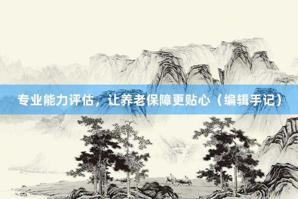 专业能力评估，让养老保障更贴心（编辑手记）