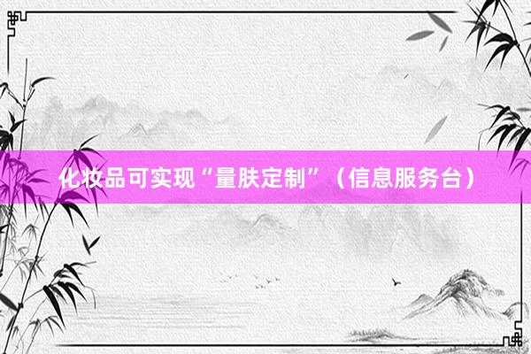 化妆品可实现“量肤定制”（信息服务台）