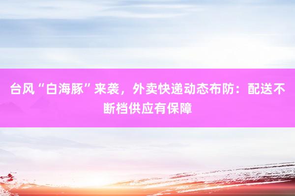 台风“白海豚”来袭，外卖快递动态布防：配送不断档供应有保障