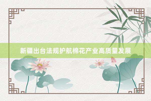 新疆出台法规护航棉花产业高质量发展