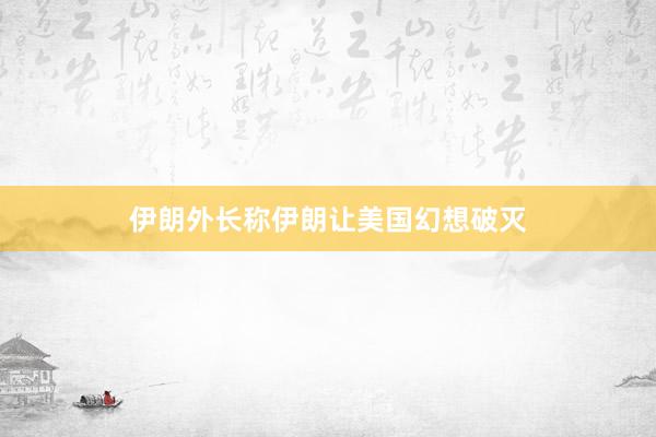 伊朗外长称伊朗让美国幻想破灭