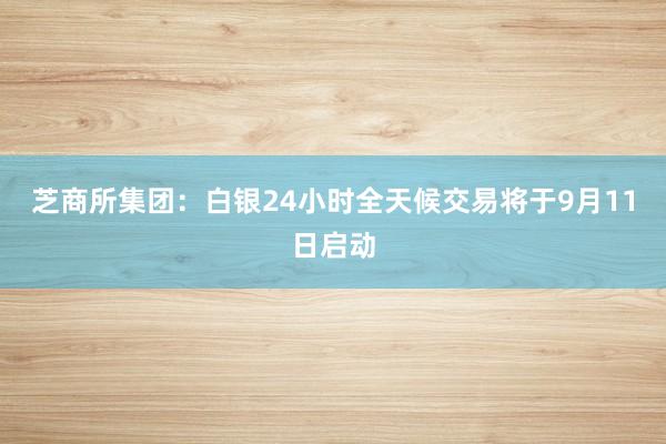 芝商所集团：白银24小时全天候交易将于9月11日启动