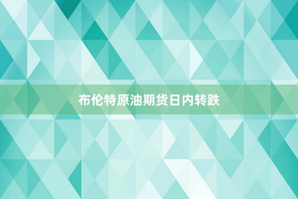 布伦特原油期货日内转跌