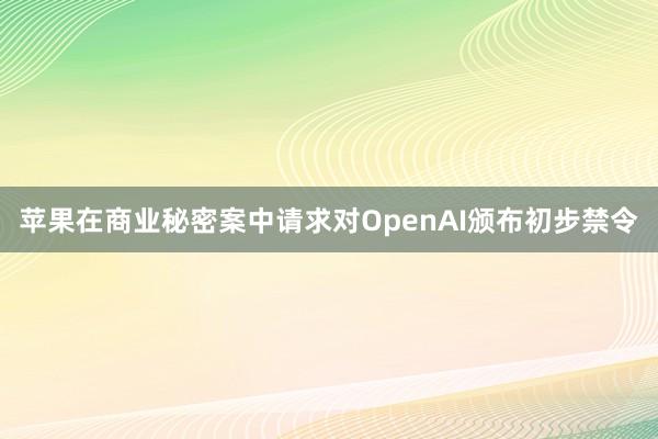 苹果在商业秘密案中请求对OpenAI颁布初步禁令