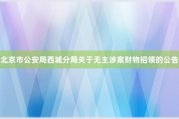 北京市公安局西城分局关于无主涉案财物招领的公告