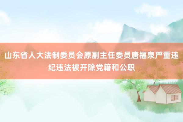山东省人大法制委员会原副主任委员唐福泉严重违纪违法被开除党籍和公职