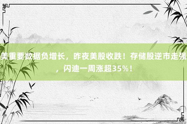 美重要数据负增长，昨夜美股收跌！存储股逆市走强，闪迪一周涨超35%！