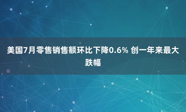 美国7月零售销售额环比下降0.6% 创一年来最大跌幅
