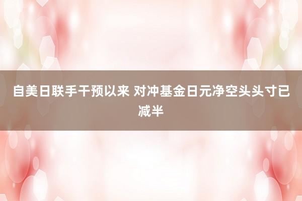 自美日联手干预以来 对冲基金日元净空头头寸已减半