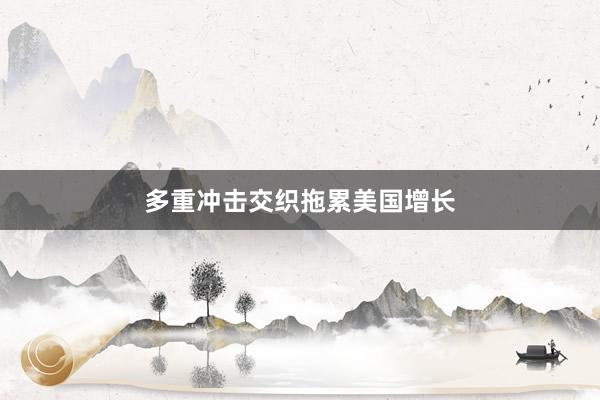 多重冲击交织拖累美国增长