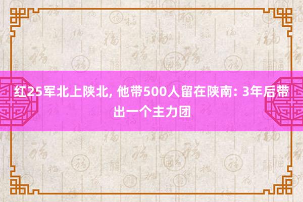 红25军北上陕北, 他带500人留在陕南: 3年后带出一个主力团
