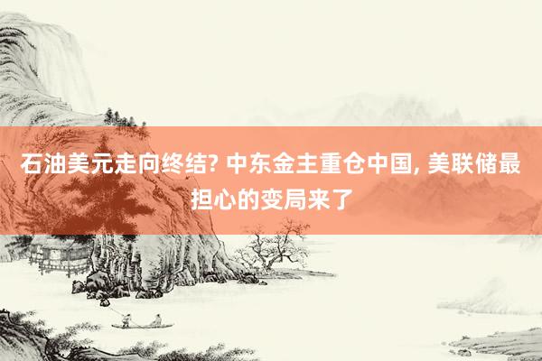 石油美元走向终结? 中东金主重仓中国, 美联储最担心的变局来了