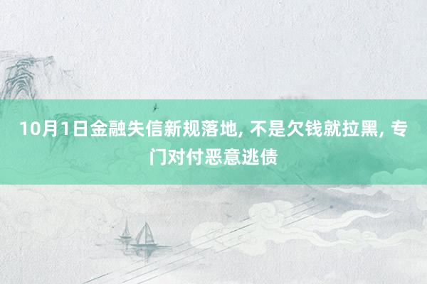 10月1日金融失信新规落地, 不是欠钱就拉黑, 专门对付恶意逃债