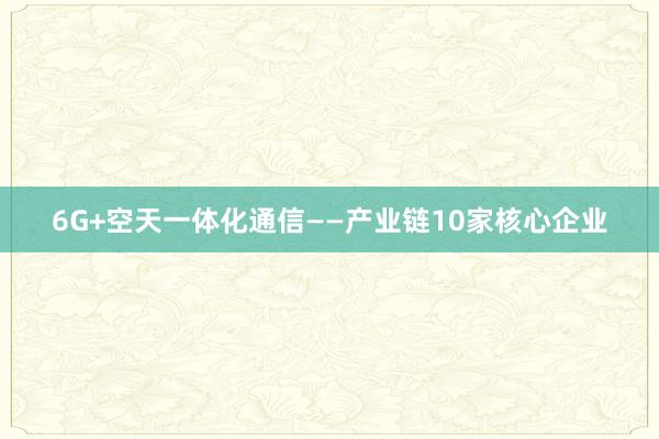 6G+空天一体化通信——产业链10家核心企业