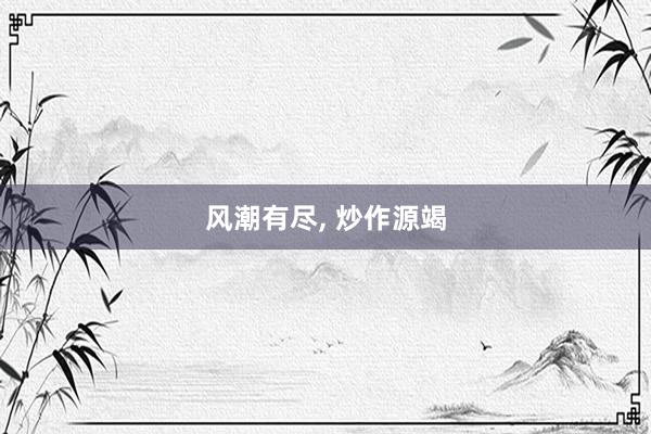 风潮有尽, 炒作源竭