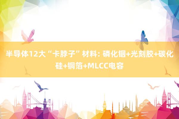 半导体12大“卡脖子”材料: 磷化铟+光刻胶+碳化硅+铜箔+MLCC电容