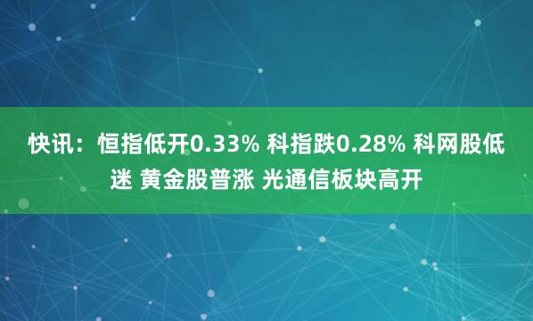 快讯：恒指低开0.33% 科指跌0.28% 科网股低迷 黄金股普涨 光通信板块高开