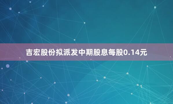 吉宏股份拟派发中期股息每股0.14元