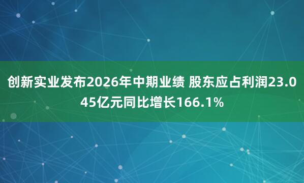 创新实业发布2026年中期业绩 股东应占利润23.045亿元同比增长166.1%