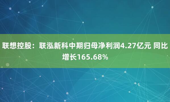 联想控股：联泓新科中期归母净利润4.27亿元 同比增长165.68%
