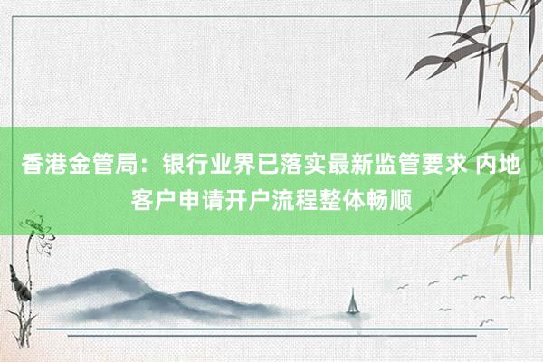 香港金管局：银行业界已落实最新监管要求 内地客户申请开户流程整体畅顺