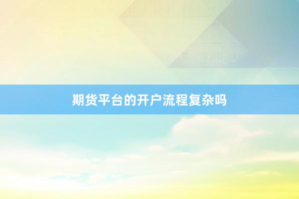 期货平台的开户流程复杂吗