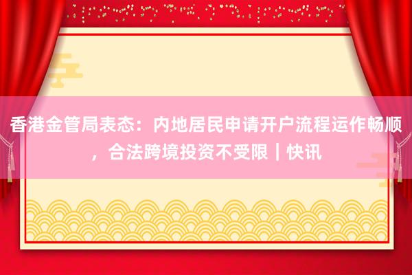 香港金管局表态：内地居民申请开户流程运作畅顺，合法跨境投资不受限｜快讯