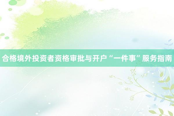 合格境外投资者资格审批与开户“一件事”服务指南